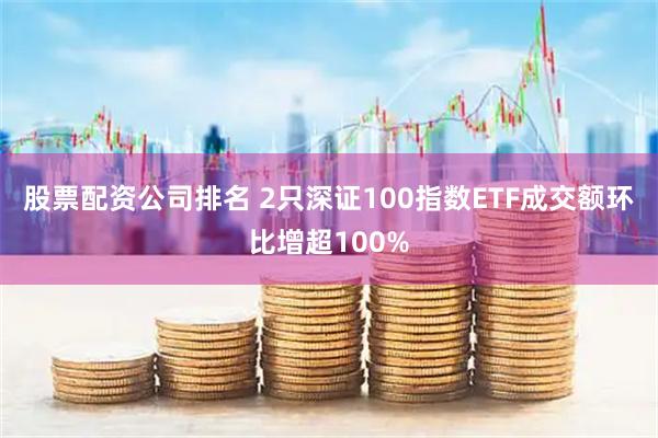 股票配资公司排名 2只深证100指数ETF成交额环比增超100%