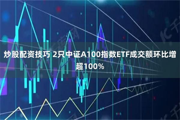 炒股配资技巧 2只中证A100指数ETF成交额环比增超100%