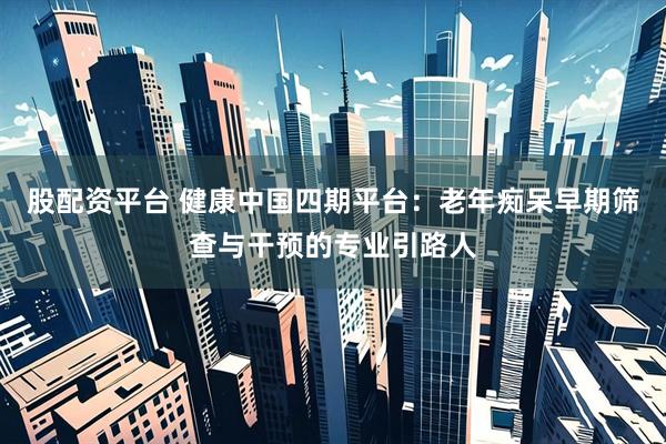 股配资平台 健康中国四期平台:老年痴呆早期筛查与干预的专业引路人