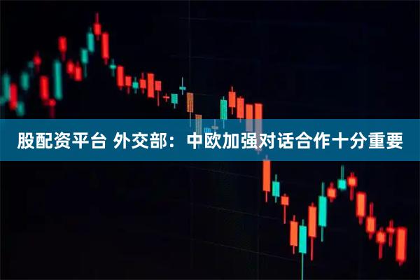 股配资平台 外交部：中欧加强对话合作十分重要