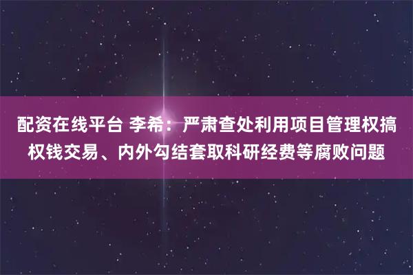配资在线平台 李希：严肃查处利用项目管理权搞权钱交易、内外勾结套取科研经费等腐败问题