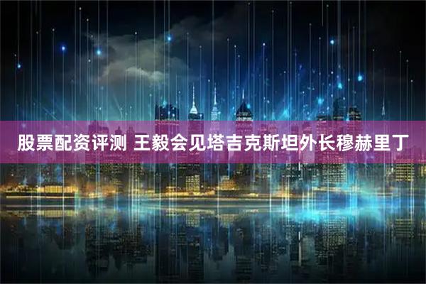 股票配资评测 王毅会见塔吉克斯坦外长穆赫里丁