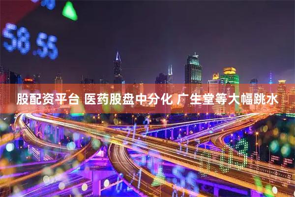 股配资平台 医药股盘中分化 广生堂等大幅跳水