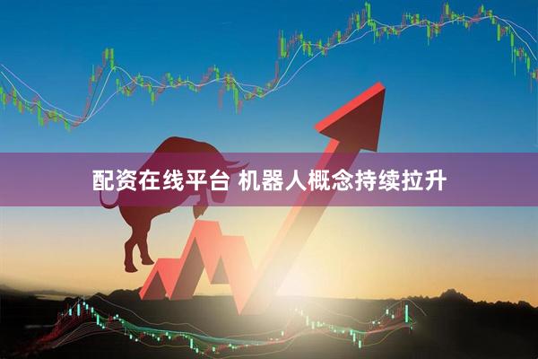配资在线平台 机器人概念持续拉升