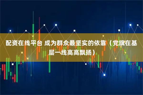 配资在线平台 成为群众最坚实的依靠（党旗在基层一线高高飘扬）