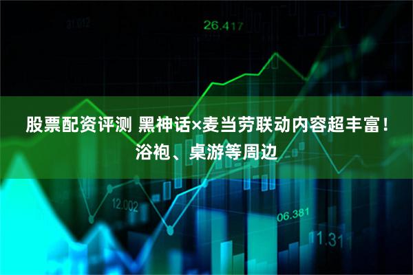 股票配资评测 黑神话×麦当劳联动内容超丰富!浴袍、桌游等周边