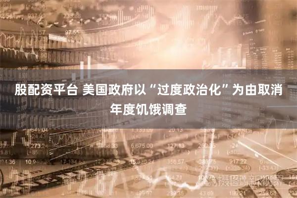 股配资平台 美国政府以“过度政治化”为由取消年度饥饿调查