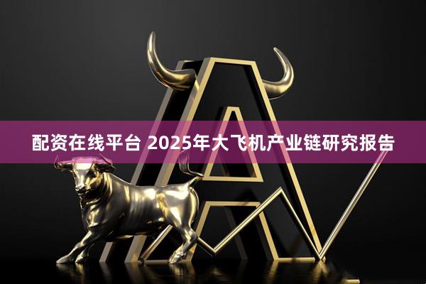 配资在线平台 2025年大飞机产业链研究报告