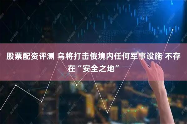 股票配资评测 乌将打击俄境内任何军事设施 不存在“安全之地”