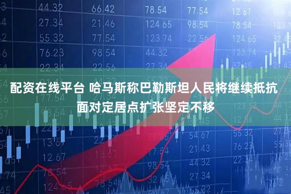 配资在线平台 哈马斯称巴勒斯坦人民将继续抵抗 面对定居点扩张坚定不移