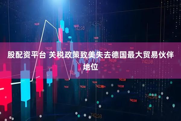股配资平台 关税政策致美失去德国最大贸易伙伴地位