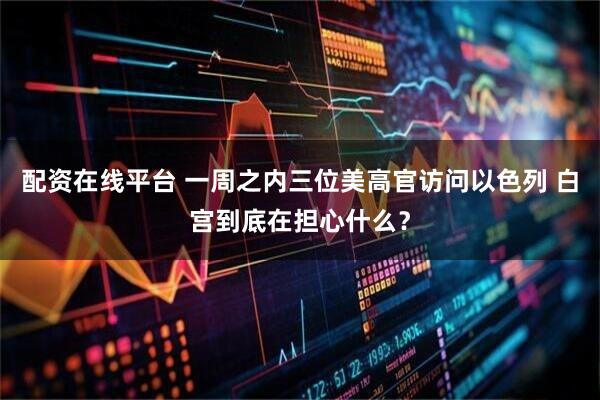 配资在线平台 一周之内三位美高官访问以色列 白宫到底在担心什么?