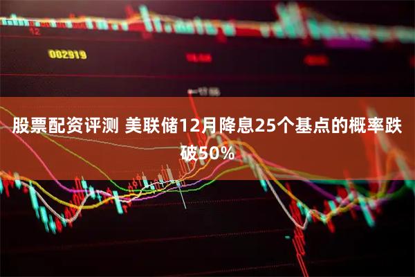 股票配资评测 美联储12月降息25个基点的概率跌破50%