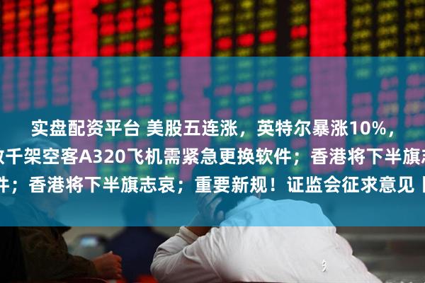 实盘配资平台 美股五连涨，英特尔暴涨10%，银铜齐创历史新高；数千架空客A320飞机需紧急更换软件；香港将下半旗志哀；重要新规！证监会征求意见丨每经早参