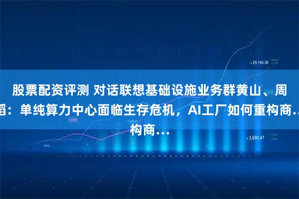 股票配资评测 对话联想基础设施业务群黄山、周韬：单纯算力中心面临生存危机，AI工厂如何重构商…