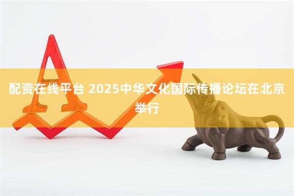配资在线平台 2025中华文化国际传播论坛在北京举行
