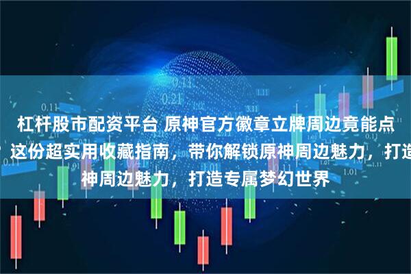 杠杆股市配资平台 原神官方徽章立牌周边竟能点亮二次元空间？这份超实用收藏指南，带你解锁原神周边魅力，打造专属梦幻世界