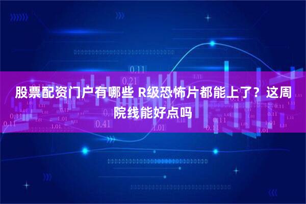 股票配资门户有哪些 R级恐怖片都能上了？这周院线能好点吗