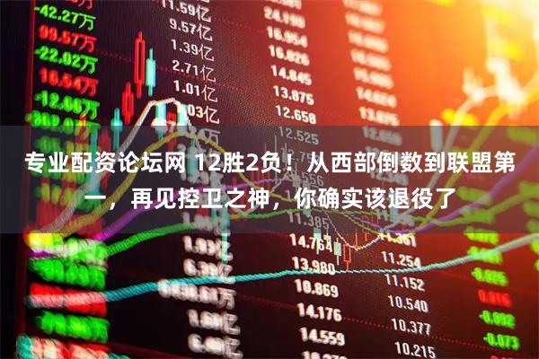 专业配资论坛网 12胜2负！从西部倒数到联盟第一，再见控卫之神，你确实该退役了