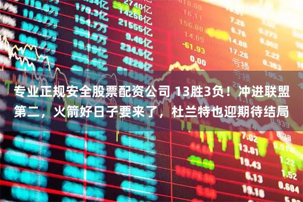 专业正规安全股票配资公司 13胜3负！冲进联盟第二，火箭好日子要来了，杜兰特也迎期待结局