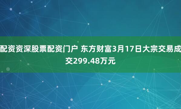 配资资深股票配资门户 东方财富3月17日大宗交易成交299.48万元