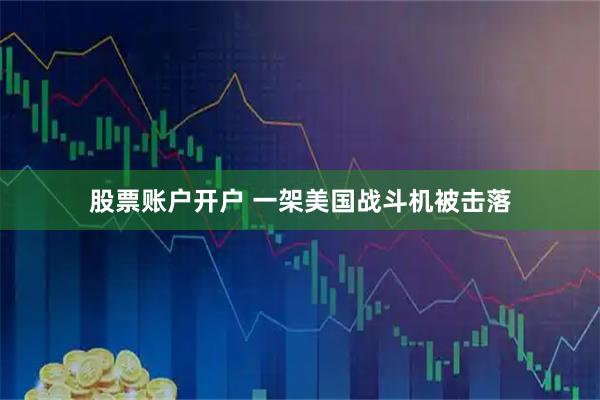 股票账户开户 一架美国战斗机被击落