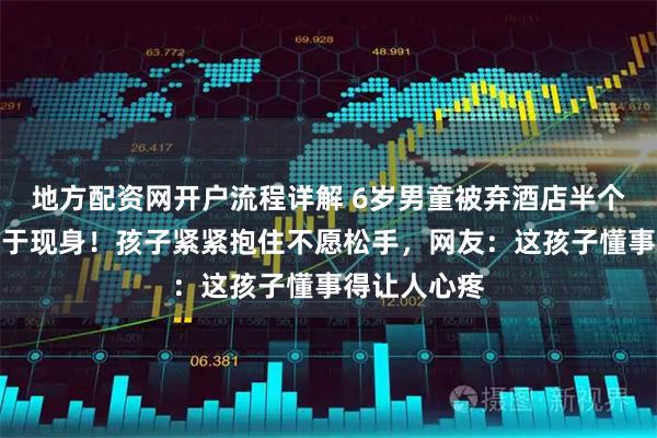 地方配资网开户流程详解 6岁男童被弃酒店半个月，妈妈终于现身！孩子紧紧抱住不愿松手，网友：这孩子懂事得让人心疼