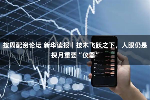 按周配资论坛 新华读报｜技术飞跃之下，人眼仍是探月重要“仪器”