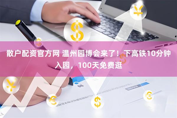 散户配资官方网 温州园博会来了！下高铁10分钟入园，100天免费逛