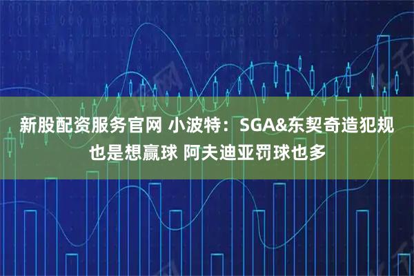 新股配资服务官网 小波特：SGA&东契奇造犯规也是想赢球 阿夫迪亚罚球也多