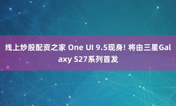 线上炒股配资之家 One UI 9.5现身! 将由三星Galaxy S27系列首发